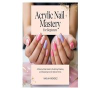 Acrylic Nail Mastery for Beginners: A Step-by-Step Guide to Sculpting, Shaping, and Designing Acrylic Nails at Home