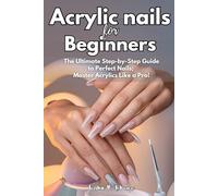 ACRYLIC NAILS FOR BEGINNERS: The Ultimate Step-By-Step Guide to Perfect Nails; Master Acrylics Like a Pro!