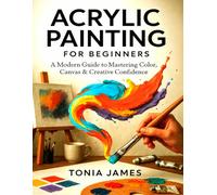 Acrylic Painting for Beginners: A Modern Guide to Mastering Color, Canvas & Creative Confidence
