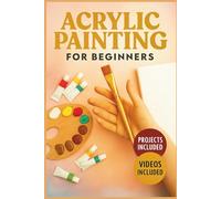 ACRYLIC PAINTING FOR BEGINNERS: An Illustrated Step-by-Step Guide to Essential Techniques, Color Mixing, and Creative Canvas Projects