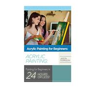 Acrylic Painting for Beginners: The Ultimate Crash Course Guide to Mastering Acrylic Painting in 24 hours or Less! (Acrylic Painting - Acrylic ... - Oil Painting for Beginners - How to Paint)