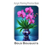 Acrylic Painting Practice Book - Bold Bouquets: Vibrant & Modern Floral Still Life for Expressive Artists