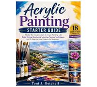 Acrylic Painting Starter Guide: Master the Fundamentals of Acrylic Painting with Color Mixing, Brushwork, Layering, Texture Techniques, and 18 Step-by-Step Projects for Beginners