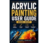 ACRYLIC PAINTING USER GUIDE 2026-2027: From First Brushstroke to Finished Masterpiece. Building Confidence, Craftsmanship, and Personal Expression at Every Stage of Your Creative Journey