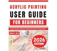 Acrylic Painting User Guide For Beginners: A Step-by-Step Guide to Navigating Color Mixing, Brush Techniques, and Design Innovation