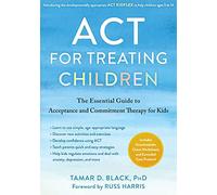 ACT for Treating Children: The Essential Guide to Acceptance and Commitment Therapy for Kids