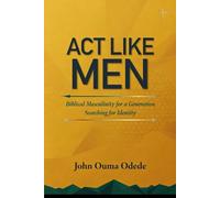 ACT LIKE MEN: Biblical Masculinity for a Generation Searching for Identity