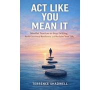 ACT LIKE YOU MEAN IT: Mindful Practices to Stop Drifting, Build Emotional Resilience, and Reclaim Your Life