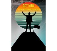 Act Now - Don’t Postpone Your Dreams!: A Motivational Journal for Planning, Goals, and Success