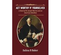 Act Worthy of Yourselves: A Novel of Dr. Joseph Warren and an American Rebellion