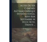 Actes Du Ier Congrès Antimaçonnique International Xxvi-xxx Septembre M Dccc Xcvi, Trente ...
