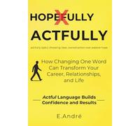 ACTFULLY Stop Saying "Hopefully" and Start Making Things Happen: The Language Shift That Builds Clarity, Confidence and Results.