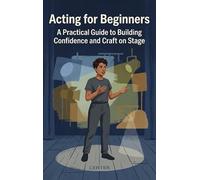 Acting for Beginners: A Practical Guide to Building Confidence and Craft on Stage