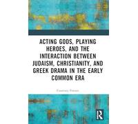 Acting Gods, Playing Heroes, and the Interaction between Judaism, Christianity, and Greek Drama in the Early Common Era