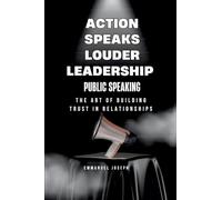 Action Speaks Louder, Leadership, Public Speaking, and the Art of Building Trust in Relationships