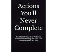 Actions You'll Never Complete: The Official Notebook for Ambitious Plans, Endless Meetings and Tasks That Somehow Never Get Done