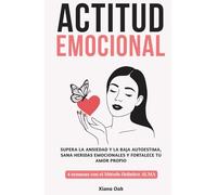 ACTITUD EMOCIONAL: Supera la ansiedad y la baja autoestima, sana heridas emocionales y fortalece tu amor propio: 4 semanas con el Método Holístico ALMA - Enfoque integral para recuperar el equilibrio