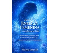 Activa tu Energía Femenina y Transforma tu Vida: Reconecta con tu esencia, eleva tu autoestima y modifica tus relaciones con hábitos y prácticas diarias