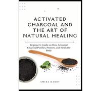 ACTIVATED CHARCOAL AND THE ART OF NATURAL HEALING: Beginner’s Guide on How Activated Charcoal Purifies, Protects, and Heals the Body