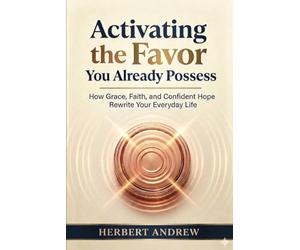 Activating the Favor You Already Possess: How Grace, Faith and Confident Hope Rewrite Your Everyday life