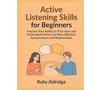 Active Listening Skills for Beginners: Improve Your Ability to Truly Hear and Understand Others for More Effective Conversations and Relationships (For Beginners (For Beginners))