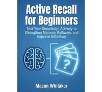 Active Recall for Beginners: Test Your Knowledge Actively to Strengthen Memory Pathways and Improve Retention (For Beginners (For Beginners))