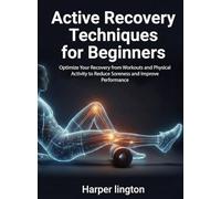 Active Recovery Techniques for Beginners: Optimize Your Recovery from Workouts and Physical Activity to Reduce Soreness and Improve Performance (For Beginners (For Beginners))