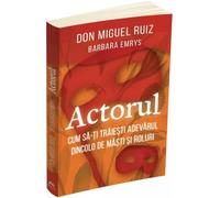 Actorul. Cum sa-ti traiesti adevarul dincolo de masti si roluri - Don Miguel Ruiz, Barbara Emrys, Editie in limba romana