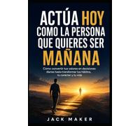 Actúa hoy como la persona que quieres ser mañana: Cómo convertir tus valores en decisiones diarias hasta transformar tus hábitos, tu carácter y tu vida