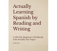 Actually Learning Spanish by Reading and Writing: A 100-Day Beginner's Workbook with Actually Fun Topics