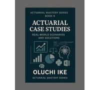 Actuarial Case Studies: Real-World Scenarios and Solutions (Actuarial Mastery Series: From Fundamentals to the Future of Risk Science)