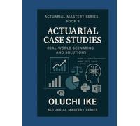 Actuarial Case Studies: Real-World Scenarios and Solutions (Actuarial Mastery Series: From Fundamentals to the Future of Risk Science)