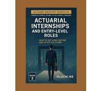 Actuarial Internships and Entry-Level Roles: How to Get Hired Before and After the Exams (Actuary Mastery Series III - From Actuarial Exams to Actuarial Careers)