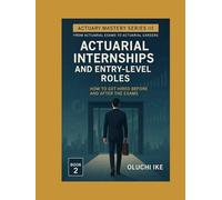 Actuarial Internships and Entry-Level Roles: How to Get Hired Before and After the Exams (Actuary Mastery Series III - From Actuarial Exams to Actuarial Careers)
