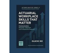 Actuarial Workplace Skills That Matter: Communication, Business Judgment, and Professional Presence (Actuary Mastery Series III - From Actuarial Exams to Actuarial Careers)