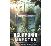 ACUAPONÍA MAESTRA. Cosecha Agua, Vida y Sostenibilidad en Casa. Guía práctica para dominar tu propio sistema acuapónico: Método para aprender sistemas ... sostenibles y adaptados a cualquier espacio.