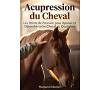 ACUPRESSION DU CHEVAL Les Points de Pression pour Apaiser et Détendre votre Cheval au Quotidien: Tout Savoir des Méridiens, des Points de Pression, ... Sensibles et des Protocoles de Massage Équin