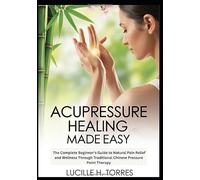 Acupressure Healing Made Easy: The Complete Beginner’s Guide to Natural Pain Relief and Wellness Through Traditional Chinese Pressure Point Therapy
