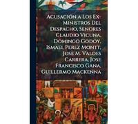 AcusaciÃ3n a Los Ex-Ministros Del Despacho, Senores Claudio Vicuna, Domingo Godoy, Ismael Perez Montt, Jose M. Valdes Carrera, Jose Francisco Gana, Guillermo Mackenna