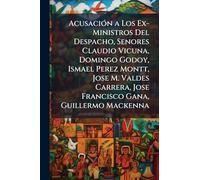 AcusaciÃ3n a Los Ex-Ministros Del Despacho, Senores Claudio Vicuna, Domingo Godoy, Ismael Perez Montt, Jose M. Valdes Carrera, Jose Francisco Gana, Guillermo Mackenna