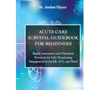 ACUTE CARE SURVIVAL GUIDEBOOK FOR BEGINNERS:: Rapid Assessment and Treatment Protocols for Life-Threatening Emergencies in the ER, ICU, and Ward