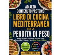 AD ALTO CONTENUTO PROTEICO LIBRO DI CUCINA MEDITERRANEA PER LA PERDITA DI PESO: Ricette Ricche Di Sapore Per Bruciare I Grassi, Sentirsi Sazi E Mangiare Sano Senza Mettersi A Dieta.
