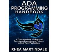 Ada Programming Handbook: A Complete Guide With Practical Techniques, Examples, and Projects for Real-World Applications (The Developer's Guide series)