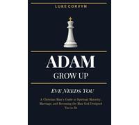 Adam Grow Up - Eve Needs You: A Christian Man’s Guide to Spiritual Maturity, Marriage, and Becoming the Man God Designed You to Be
