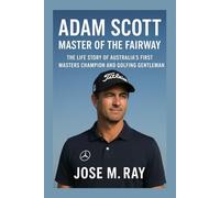 ADAM SCOTT MASTER OF THE FAIRWAY: THE LIFE STORY OF AUSTRALIA’S FIRST Masters Champion And GOLFING GENTLEMAN