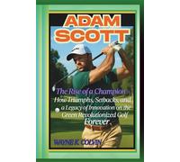 ADAM SCOTT: The Rise of a Champion - How Triumphs, Setbacks, and a Legacy of Innovation on the Green Revolutionized Golf Forever