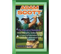 ADAM SCOTT: The Rise of a Champion - How Triumphs, Setbacks, and a Legacy of Innovation on the Green Revolutionized Golf Forever