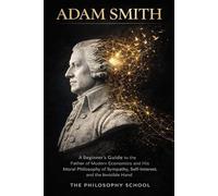 Adam Smith: A Beginner's Guide to the Father of Modern Economics and His Moral Philosophy of Sympathy, Self-Interest, and the Invisible Hand (Western Philosophy)