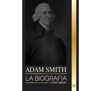 Adam Smith: La biografía del padre escocés de la economía moderna y sus opiniones y teorías morales sobre las naciones y su riqueza (Filosofía)