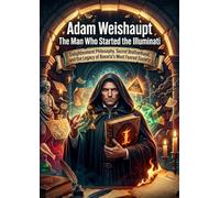 Adam Weishaupt: The Man Who Started the Illuminati: Enlightenment Philosophy, Secret Brotherhood, and the Legacy of Bavaria's Most Feared Society